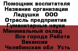 Помощник воспитателя › Название организации ­ Ладушки , ООО › Отрасль предприятия ­ Гуманитарные науки › Минимальный оклад ­ 25 000 - Все города Работа » Вакансии   . Челябинская обл.,Усть-Катав г.